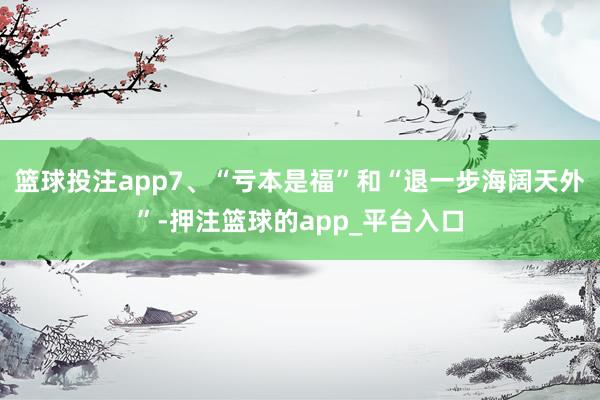 篮球投注app7、“亏本是福”和“退一步海阔天外”-押注篮球