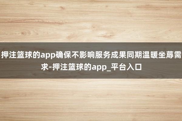 押注篮球的app确保不影响服务成果同期温暖坐蓐需求-押注篮球