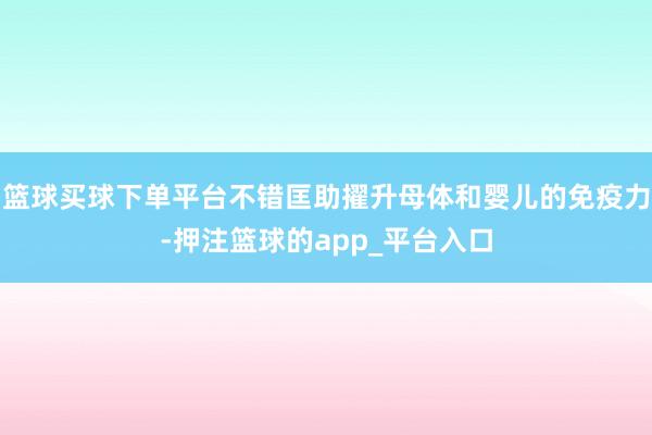 篮球买球下单平台不错匡助擢升母体和婴儿的免疫力-押注篮球的a