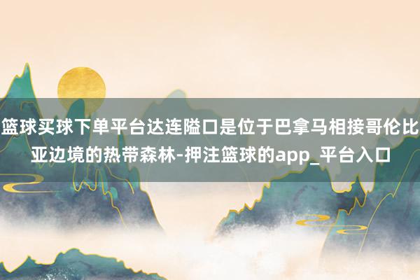 篮球买球下单平台达连隘口是位于巴拿马相接哥伦比亚边境的热带森