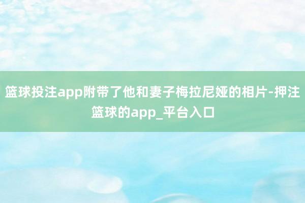 篮球投注app附带了他和妻子梅拉尼娅的相片-押注篮球的app