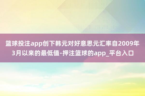 篮球投注app创下韩元对好意思元汇率自2009年3月以来的最