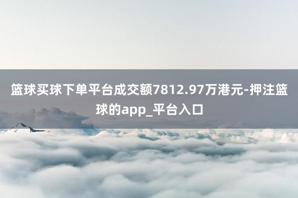 篮球买球下单平台成交额7812.97万港元-押注篮球的app