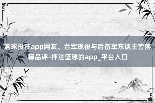 篮球投注app网友、台军现役与后备军东谈主皆落幕品评-押注篮