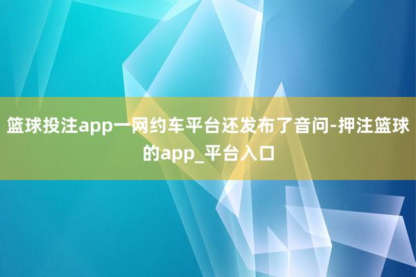 篮球投注app一网约车平台还发布了音问-押注篮球的app_平