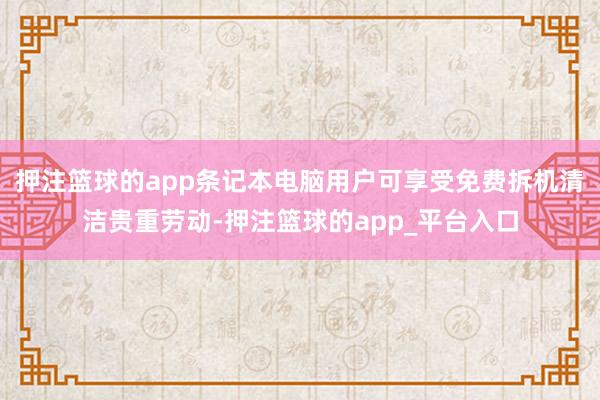 押注篮球的app条记本电脑用户可享受免费拆机清洁贵重劳动-押
