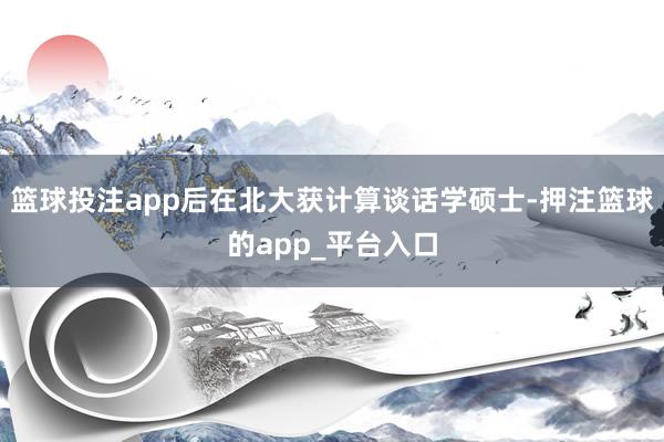 篮球投注app后在北大获计算谈话学硕士-押注篮球的app_平