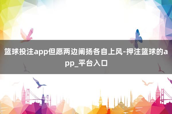 篮球投注app但愿两边阐扬各自上风-押注篮球的app_平台入
