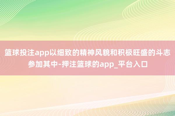 篮球投注app以细致的精神风貌和积极旺盛的斗志参加其中-押注