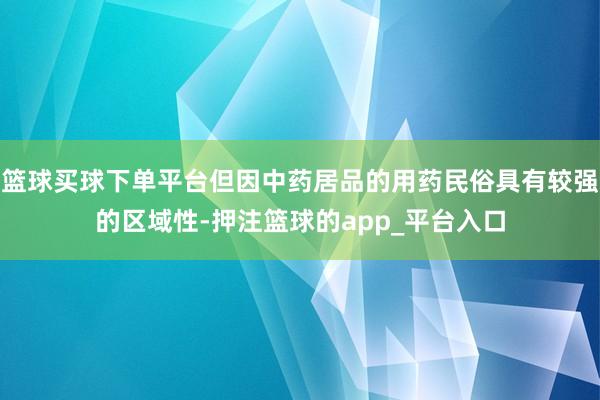 篮球买球下单平台但因中药居品的用药民俗具有较强的区域性-押注