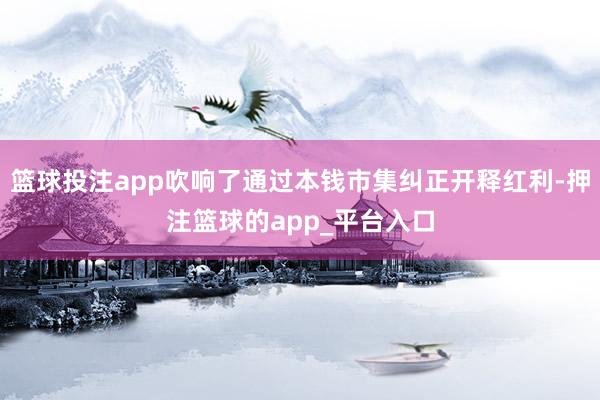 篮球投注app吹响了通过本钱市集纠正开释红利-押注篮球的ap
