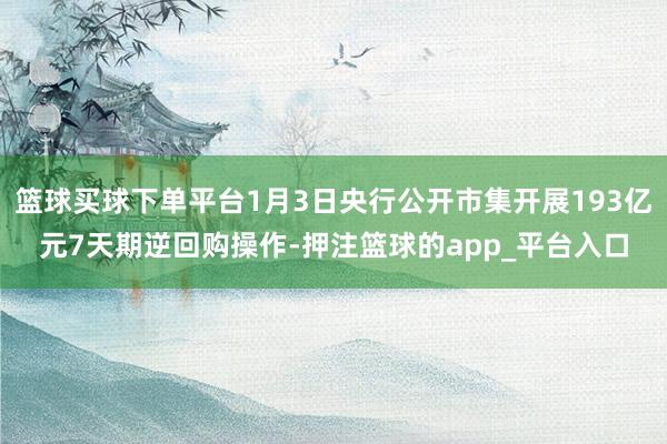 篮球买球下单平台1月3日央行公开市集开展193亿元7天期逆回