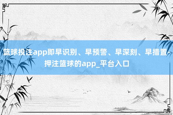 篮球投注app即早识别、早预警、早深刻、早措置-押注篮球的a