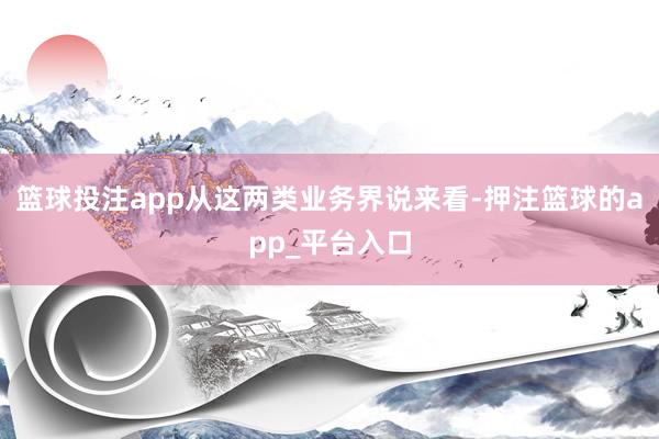 篮球投注app从这两类业务界说来看-押注篮球的app_平台入