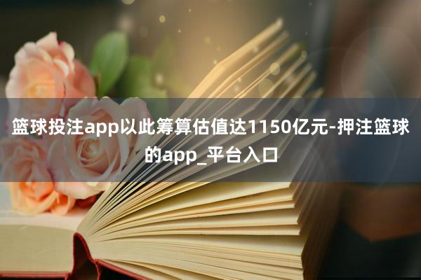 篮球投注app以此筹算估值达1150亿元-押注篮球的app_