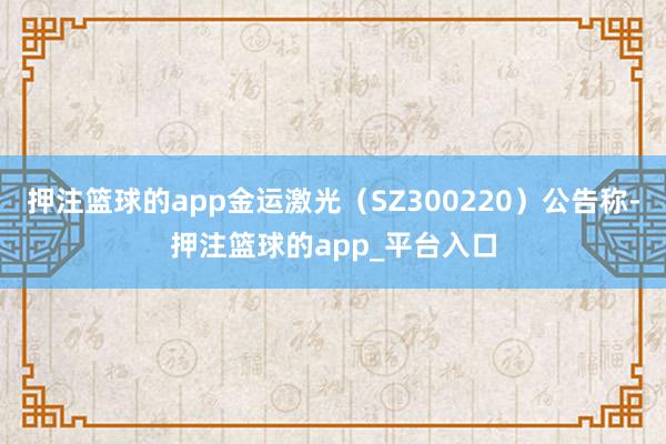 押注篮球的app金运激光（SZ300220）公告称-押注篮球