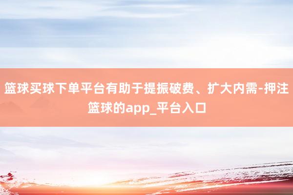 篮球买球下单平台有助于提振破费、扩大内需-押注篮球的app_
