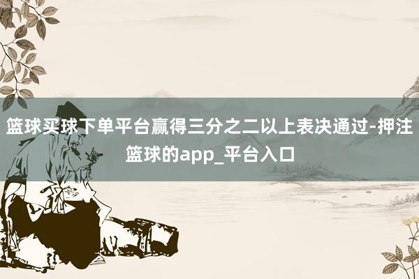 篮球买球下单平台赢得三分之二以上表决通过-押注篮球的app_