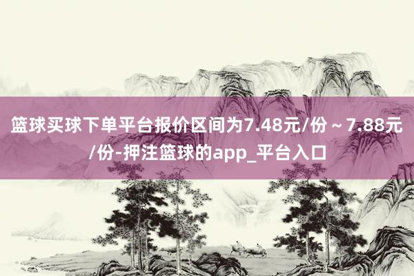 篮球买球下单平台报价区间为7.48元/份～7.88元/份-押