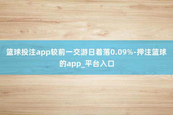 篮球投注app较前一交游日着落0.09%-押注篮球的app_平台入口