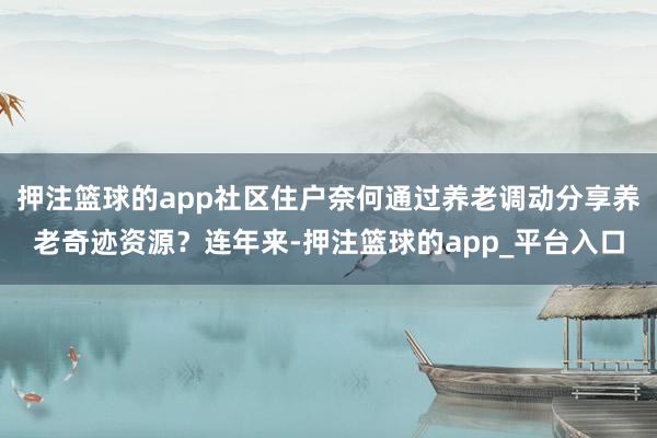 押注篮球的app社区住户奈何通过养老调动分享养老奇迹资源？连