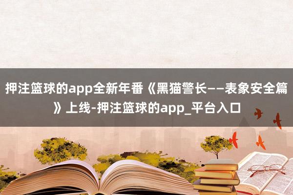 押注篮球的app全新年番《黑猫警长——表象安全篇》上线-押注