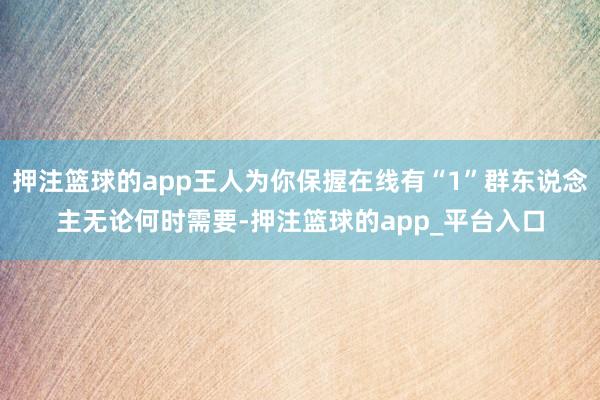 押注篮球的app王人为你保握在线有“1”群东说念主无论何时需