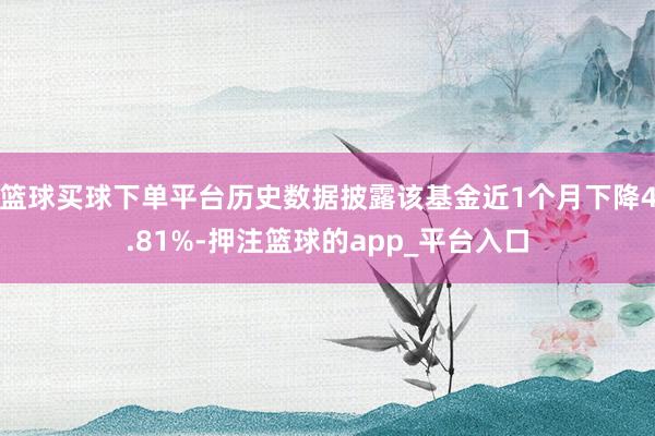 篮球买球下单平台历史数据披露该基金近1个月下降4.81%-押