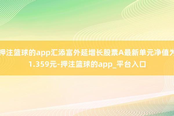 押注篮球的app汇添富外延增长股票A最新单元净值为1.359
