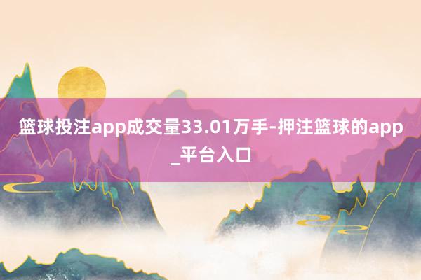 篮球投注app成交量33.01万手-押注篮球的app_平台入