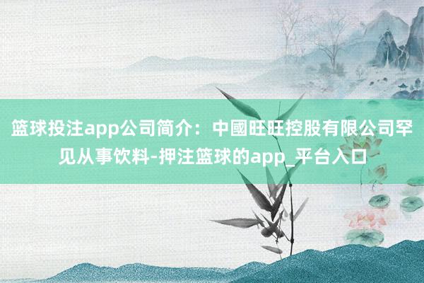 篮球投注app公司简介：中國旺旺控股有限公司罕见从事饮料-押注篮球的app_平台入口