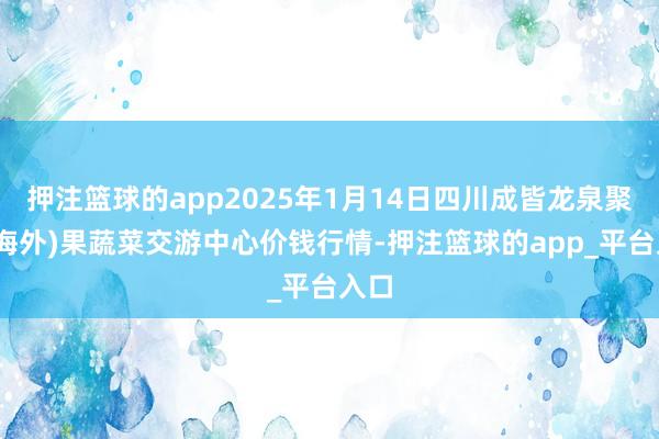 押注篮球的app2025年1月14日四川成皆龙泉聚和(海外)果蔬菜交游中心价钱行情-押注篮球的app_平台入口