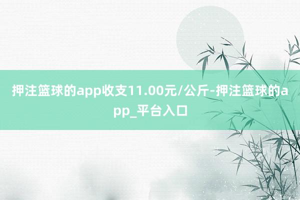 押注篮球的app收支11.00元/公斤-押注篮球的app_平台入口