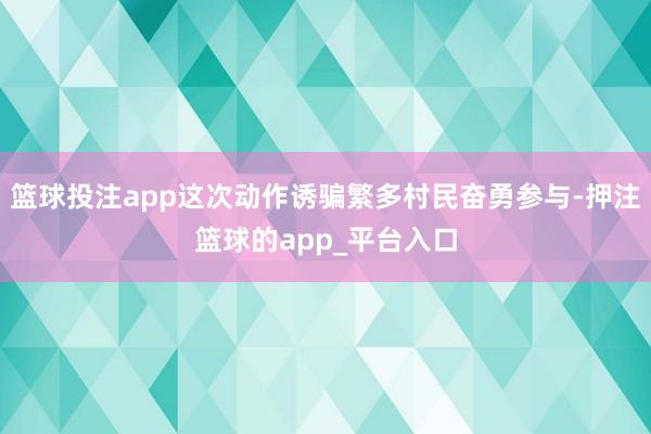篮球投注app这次动作诱骗繁多村民奋勇参与-押注篮球的app_平台入口