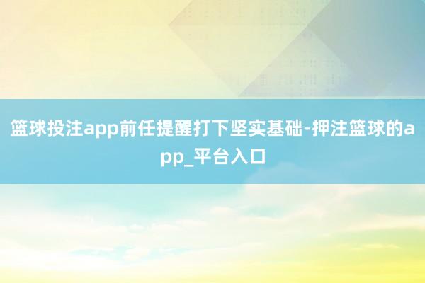 篮球投注app前任提醒打下坚实基础-押注篮球的app_平台入