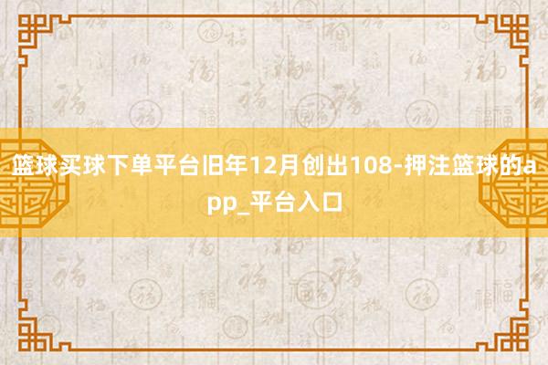 篮球买球下单平台旧年12月创出108-押注篮球的app_平台