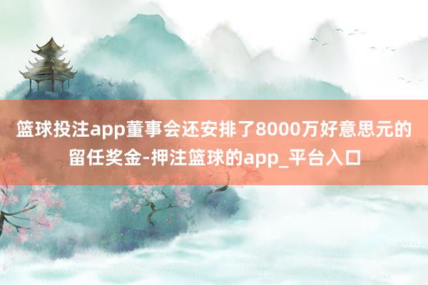篮球投注app董事会还安排了8000万好意思元的留任奖金-押注篮球的app_平台入口