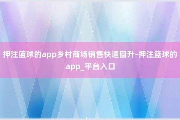 押注篮球的app乡村商场销售快速回升-押注篮球的app_平台入口