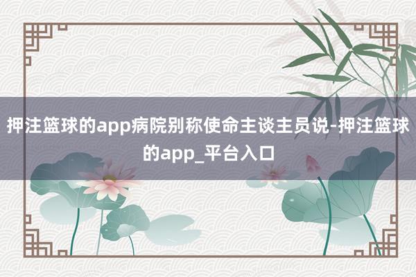押注篮球的app病院别称使命主谈主员说-押注篮球的app_平