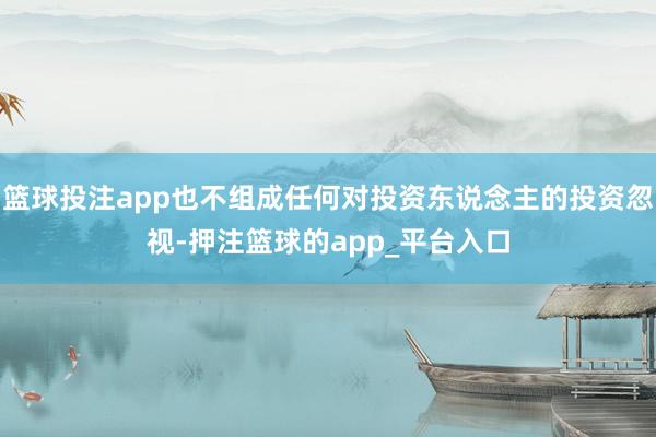 篮球投注app也不组成任何对投资东说念主的投资忽视-押注篮球的app_平台入口