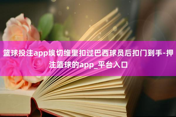 篮球投注app埃切维里扣过巴西球员后扣门到手-押注篮球的ap