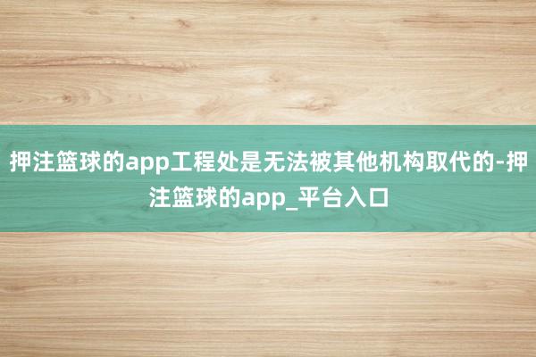 押注篮球的app工程处是无法被其他机构取代的-押注篮球的ap