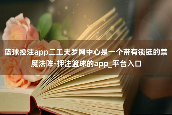 篮球投注app二工夫罗网中心是一个带有锁链的禁魔法阵-押注篮