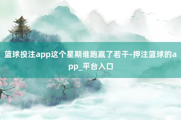 篮球投注app这个星期谁跑赢了若干-押注篮球的app_平台入