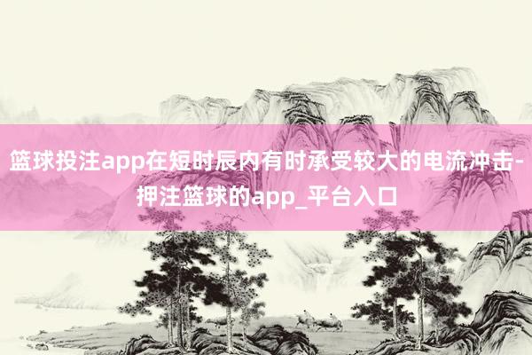 篮球投注app在短时辰内有时承受较大的电流冲击-押注篮球的a