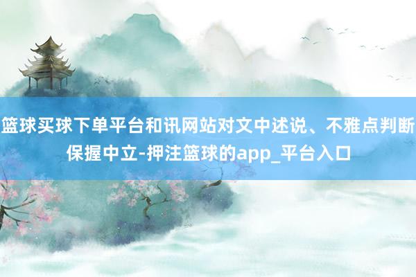 篮球买球下单平台和讯网站对文中述说、不雅点判断保握中立-押注