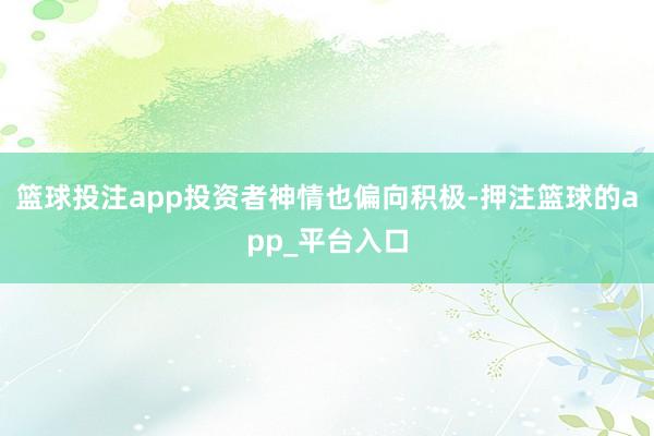 篮球投注app投资者神情也偏向积极-押注篮球的app_平台入
