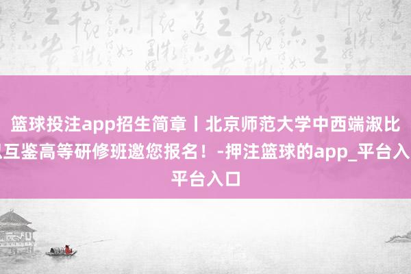 篮球投注app招生简章丨北京师范大学中西端淑比拟互鉴高等研修班邀您报名！-押注篮球的app_平台入口