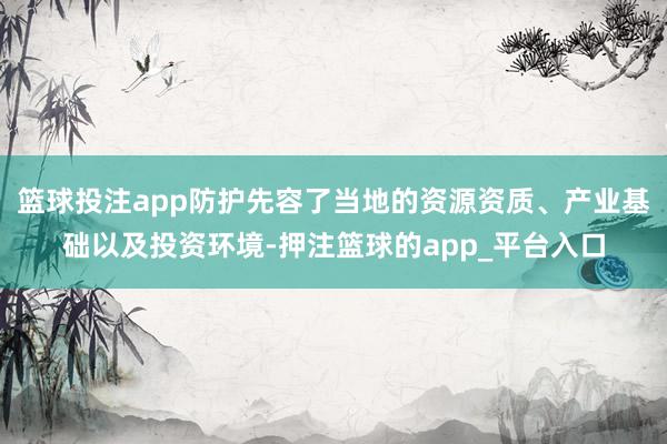 篮球投注app防护先容了当地的资源资质、产业基础以及投资环境-押注篮球的app_平台入口