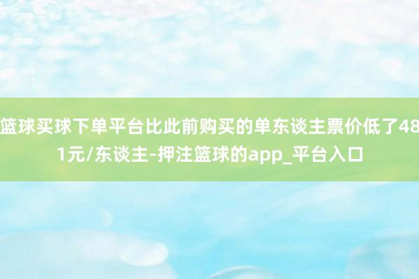 篮球买球下单平台比此前购买的单东谈主票价低了481元/东谈主-押注篮球的app_平台入口